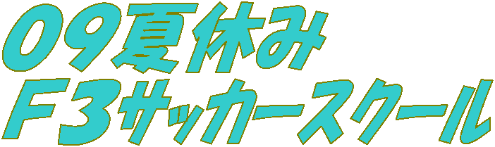 ０９夏休み
Ｆ３ｻｯｶｰｽｸｰﾙ