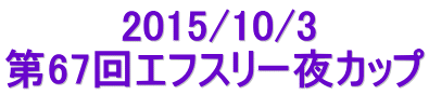 　　　　2015/10/3 第67回エフスリー夜カップ