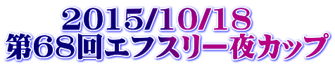 　　2015/10/18 第68回エフスリー夜カップ 