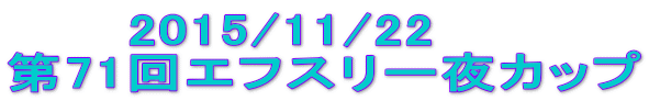 　　　2015/11/22 第71回エフスリー夜カップ 