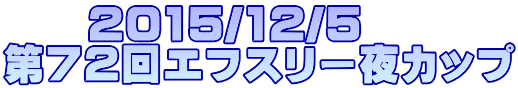 　　2015/12/5 第72回エフスリー夜カップ 