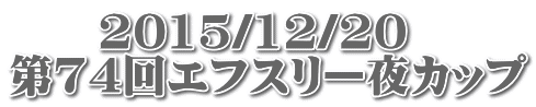 　　2015/12/20 第74回エフスリー夜カップ 