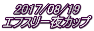 2017/08/19 エフスリー夜カップ 