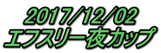 2017/12/02 エフスリー夜カップ 