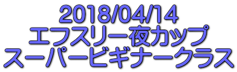 2018/04/14 エフスリー夜カップ スーパービギナークラス 