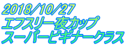 2018/10/27 エフスリー夜カップ スーパービギナークラス