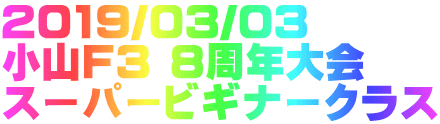 2019/03/03 小山F3 8周年大会 スーパービギナークラス