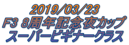 2019/03/23 F3 8周年記念夜カップ スーパービギナークラス