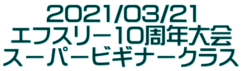 2021/03/21 エフスリー10周年大会 スーパービギナークラス