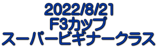 2022/8/21 F3カップ スーパービギナークラス