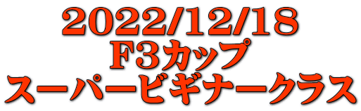 2022/12/18 F3カップ スーパービギナークラス