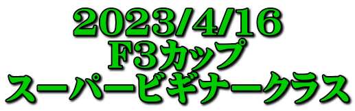 2023/4/16 F3カップ スーパービギナークラス