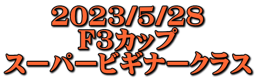 2023/5/28 F3カップ スーパービギナークラス