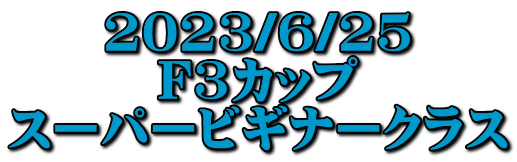 2023/6/25 F3カップ スーパービギナークラス