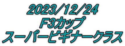 2023/12/24 F3カップ スーパービギナークラス