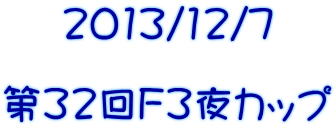 2013/12/7  第32回Ｆ３夜カップ 
