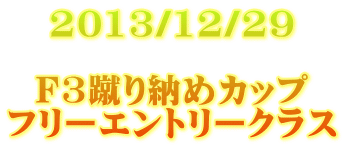 2013/12/29  F3蹴り納めカップ フリーエントリークラス 