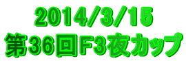 2014/3/15 第36回F3夜カップ 