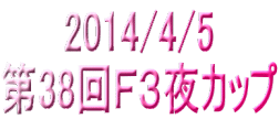 2014/4/5 第38回Ｆ３夜カップ
