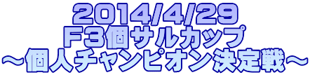 2014/4/29 F3個サルカップ ～個人チャンピオン決定戦～ 