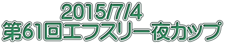 　　　2015/7/4 第61回エフスリー夜カップ 