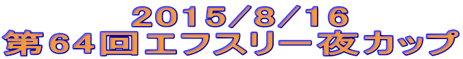 　　　　2015/8/16 第64回エフスリー夜カップ 