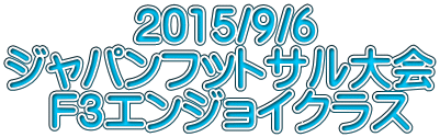 　　　2015/9/6 ジャパンフットサル大会 　F3エンジョイクラス 