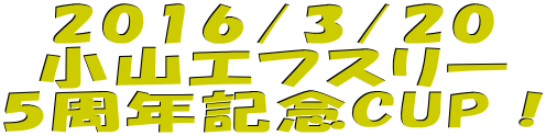 2016/3/20 小山エフスリー 5周年記念CUP！
