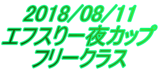 2018/08/11 エフスりー夜カップ フリークラス