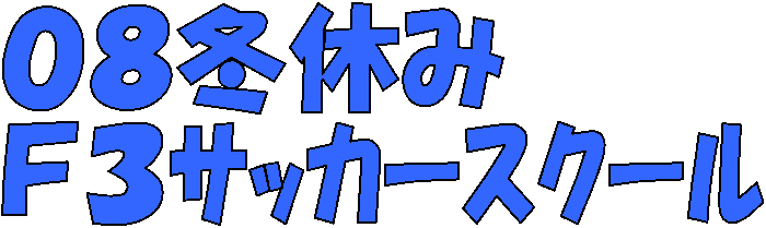 ０８冬休み
Ｆ３ｻｯｶｰｽｸｰﾙ